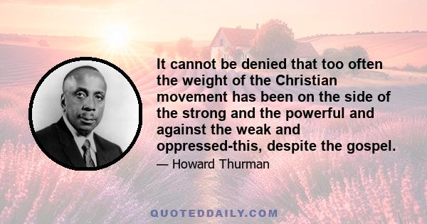 It cannot be denied that too often the weight of the Christian movement has been on the side of the strong and the powerful and against the weak and oppressed-this, despite the gospel.