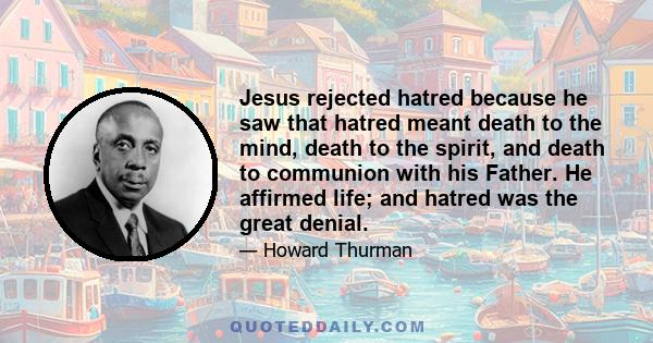 Jesus rejected hatred because he saw that hatred meant death to the mind, death to the spirit, and death to communion with his Father. He affirmed life; and hatred was the great denial.