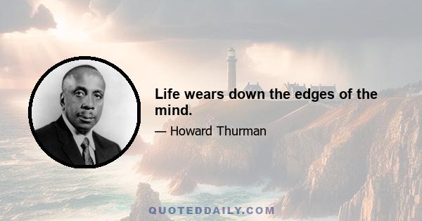 Life wears down the edges of the mind.