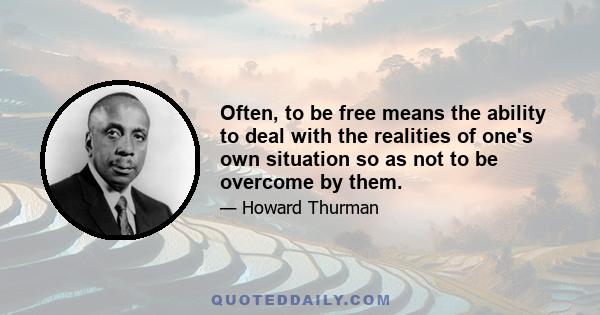 Often, to be free means the ability to deal with the realities of one's own situation so as not to be overcome by them.