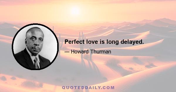 Perfect love is long delayed.