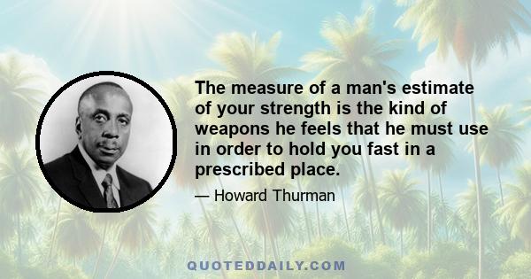 The measure of a man's estimate of your strength is the kind of weapons he feels that he must use in order to hold you fast in a prescribed place.