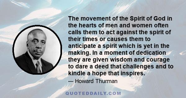 The movement of the Spirit of God in the hearts of men and women often calls them to act against the spirit of their times or causes them to anticipate a spirit which is yet in the making. In a moment of dedication they 