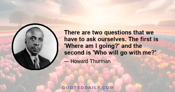 There are two questions that we have to ask ourselves. The first is 'Where am I going?' and the second is 'Who will go with me?'