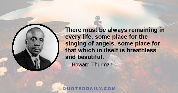 There must be always remaining in every life, some place for the singing of angels, some place for that which in itself is breathless and beautiful.