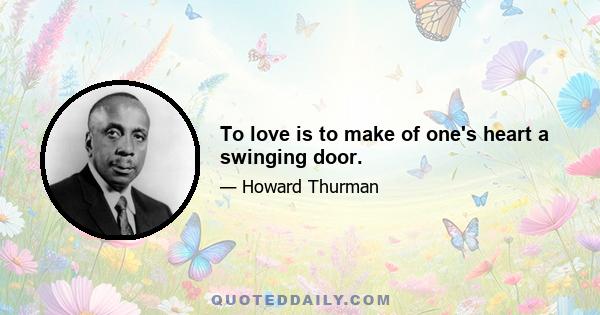 To love is to make of one's heart a swinging door.