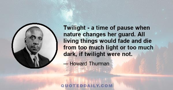 Twilight - a time of pause when nature changes her guard. All living things would fade and die from too much light or too much dark, if twilight were not.