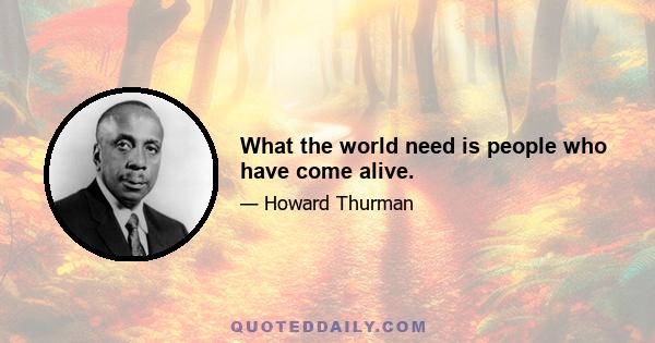 What the world need is people who have come alive.