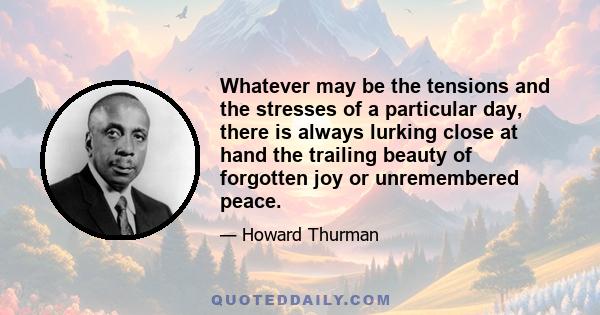 Whatever may be the tensions and the stresses of a particular day, there is always lurking close at hand the trailing beauty of forgotten joy or unremembered peace.