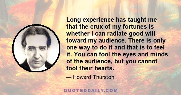 Long experience has taught me that the crux of my fortunes is whether I can radiate good will toward my audience. There is only one way to do it and that is to feel it. You can fool the eyes and minds of the audience,