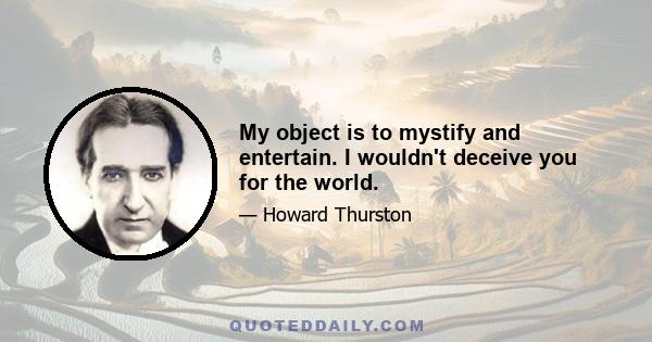 My object is to mystify and entertain. I wouldn't deceive you for the world.