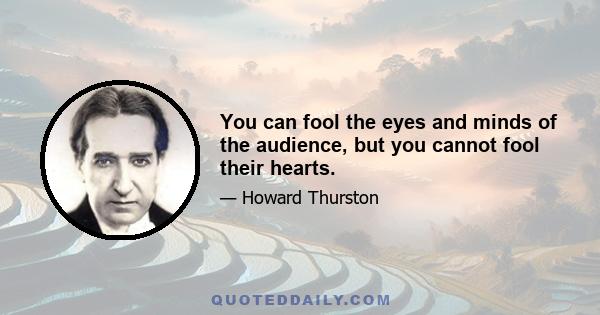 You can fool the eyes and minds of the audience, but you cannot fool their hearts.