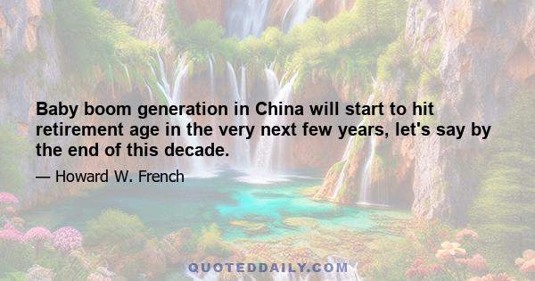 Baby boom generation in China will start to hit retirement age in the very next few years, let's say by the end of this decade.