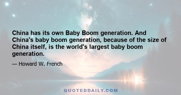 China has its own Baby Boom generation. And China's baby boom generation, because of the size of China itself, is the world's largest baby boom generation.