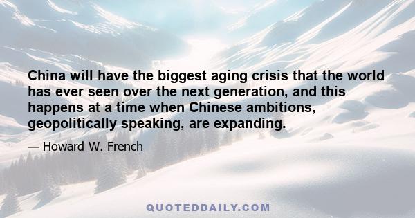 China will have the biggest aging crisis that the world has ever seen over the next generation, and this happens at a time when Chinese ambitions, geopolitically speaking, are expanding.