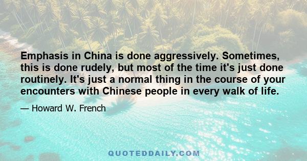 Emphasis in China is done aggressively. Sometimes, this is done rudely, but most of the time it's just done routinely. It's just a normal thing in the course of your encounters with Chinese people in every walk of life.