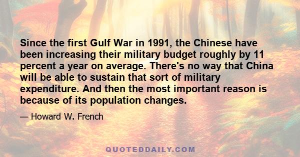 Since the first Gulf War in 1991, the Chinese have been increasing their military budget roughly by 11 percent a year on average. There's no way that China will be able to sustain that sort of military expenditure. And