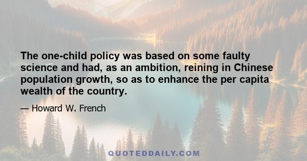 The one-child policy was based on some faulty science and had, as an ambition, reining in Chinese population growth, so as to enhance the per capita wealth of the country.