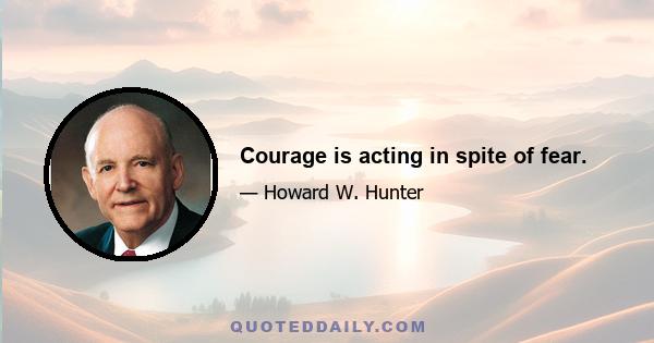 Courage is acting in spite of fear.