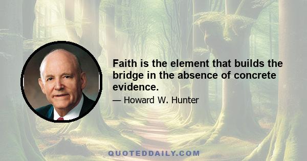 Faith is the element that builds the bridge in the absence of concrete evidence.