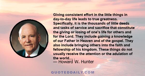 Giving consistent effort in the little things in day-to-day life leads to true greatness. Specifically, it is the thousands of little deeds and tasks of service and sacrifice that constitute the giving or losing of