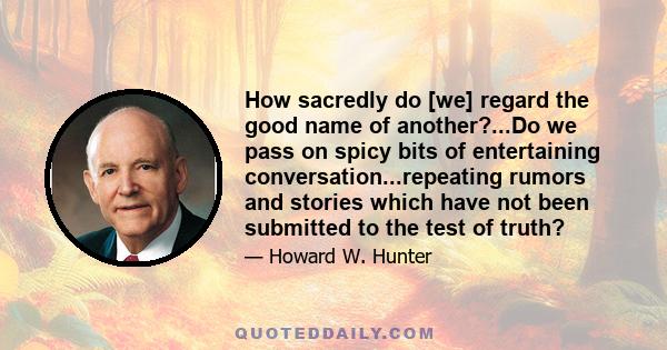 How sacredly do [we] regard the good name of another?...Do we pass on spicy bits of entertaining conversation...repeating rumors and stories which have not been submitted to the test of truth?