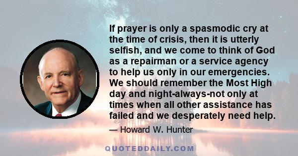 If prayer is only a spasmodic cry at the time of crisis, then it is utterly selfish, and we come to think of God as a repairman or a service agency to help us only in our emergencies. We should remember the Most High