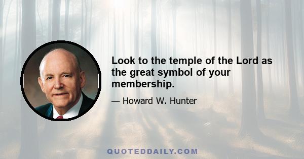 Look to the temple of the Lord as the great symbol of your membership.