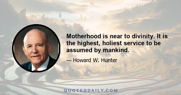 Motherhood is near to divinity. It is the highest, holiest service to be assumed by mankind.