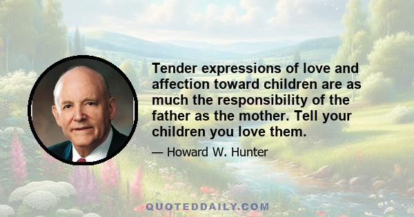 Tender expressions of love and affection toward children are as much the responsibility of the father as the mother. Tell your children you love them.