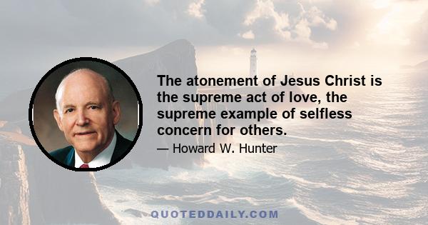 The atonement of Jesus Christ is the supreme act of love, the supreme example of selfless concern for others.