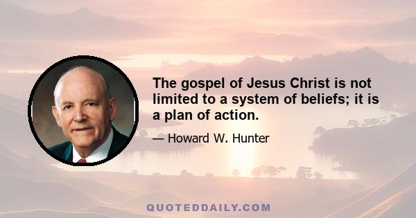 The gospel of Jesus Christ is not limited to a system of beliefs; it is a plan of action.