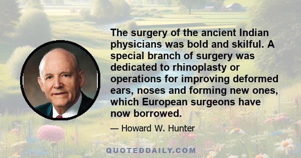 The surgery of the ancient Indian physicians was bold and skilful. A special branch of surgery was dedicated to rhinoplasty or operations for improving deformed ears, noses and forming new ones, which European surgeons