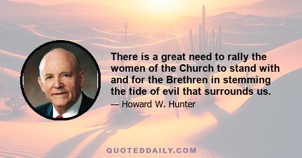 There is a great need to rally the women of the Church to stand with and for the Brethren in stemming the tide of evil that surrounds us.