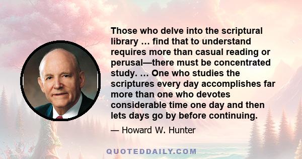 Those who delve into the scriptural library … find that to understand requires more than casual reading or perusal—there must be concentrated study. … One who studies the scriptures every day accomplishes far more than