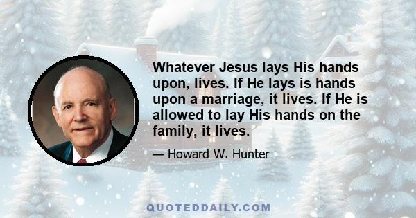 Whatever Jesus lays His hands upon, lives. If He lays is hands upon a marriage, it lives. If He is allowed to lay His hands on the family, it lives.