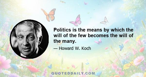 Politics is the means by which the will of the few becomes the will of the many.