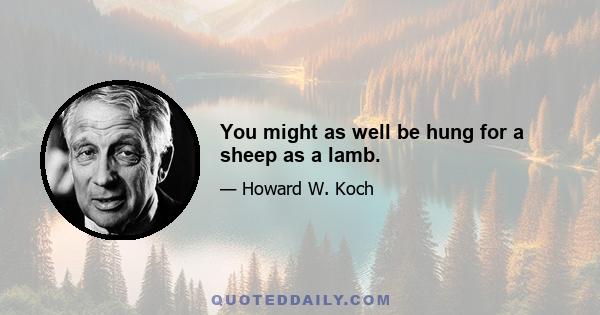 You might as well be hung for a sheep as a lamb.