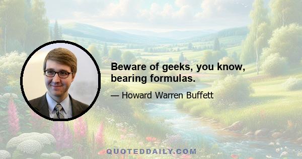 Beware of geeks, you know, bearing formulas.