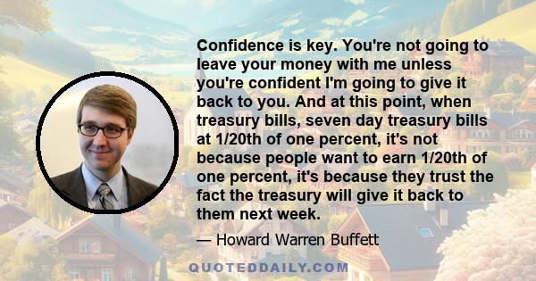 Confidence is key. You're not going to leave your money with me unless you're confident I'm going to give it back to you. And at this point, when treasury bills, seven day treasury bills at 1/20th of one percent, it's