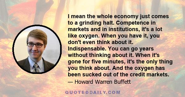 I mean the whole economy just comes to a grinding halt. Competence in markets and in institutions, it's a lot like oxygen. When you have it, you don't even think about it. Indispensable. You can go years without