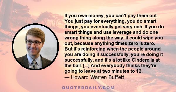 If you owe money, you can't pay them out. You just pay for everything, you do smart things, you eventually get very rich. If you do smart things and use leverage and do one wrong thing along the way, it could wipe you