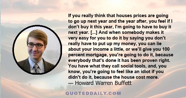 If you really think that houses prices are going to go up next year and the year after, you feel if I don't buy it this year, I'm going to have to buy it next year. [...] And when somebody makes it very easy for you to