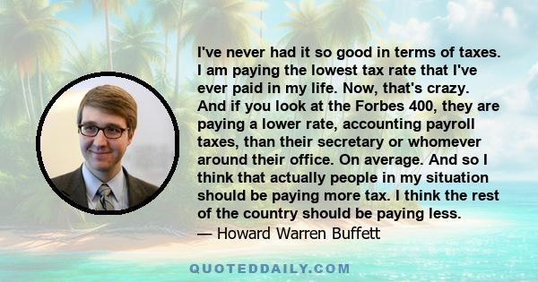 I've never had it so good in terms of taxes. I am paying the lowest tax rate that I've ever paid in my life. Now, that's crazy. And if you look at the Forbes 400, they are paying a lower rate, accounting payroll taxes,