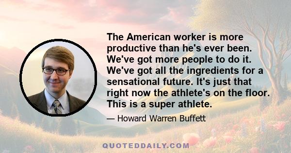 The American worker is more productive than he's ever been. We've got more people to do it. We've got all the ingredients for a sensational future. It's just that right now the athlete's on the floor. This is a super