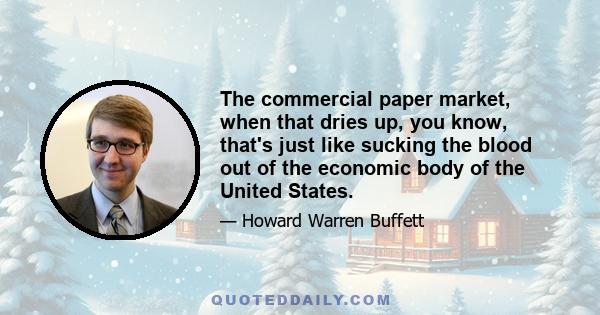 The commercial paper market, when that dries up, you know, that's just like sucking the blood out of the economic body of the United States.