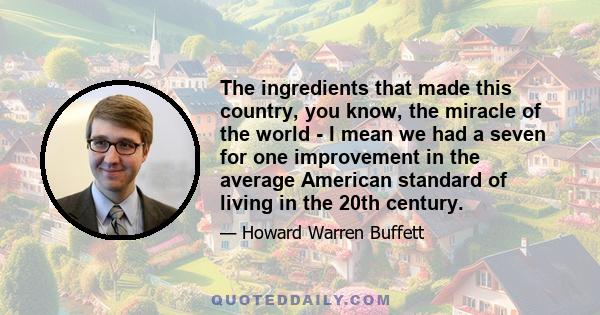 The ingredients that made this country, you know, the miracle of the world - I mean we had a seven for one improvement in the average American standard of living in the 20th century.