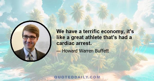 We have a terrific economy, it's like a great athlete that's had a cardiac arrest.