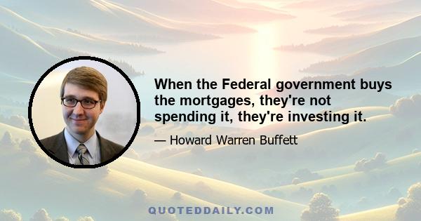 When the Federal government buys the mortgages, they're not spending it, they're investing it.