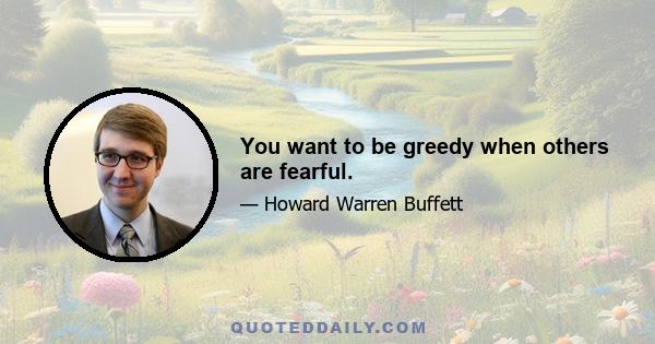 You want to be greedy when others are fearful.